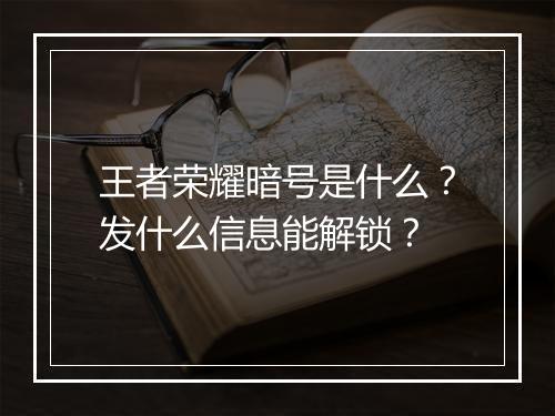 王者荣耀暗号是什么？发什么信息能解锁？