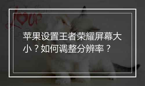 苹果设置王者荣耀屏幕大小？如何调整分辨率？