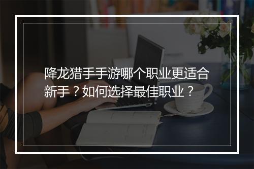降龙猎手手游哪个职业更适合新手？如何选择最佳职业？