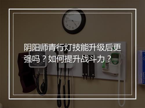 阴阳师青行灯技能升级后更强吗？如何提升战斗力？
