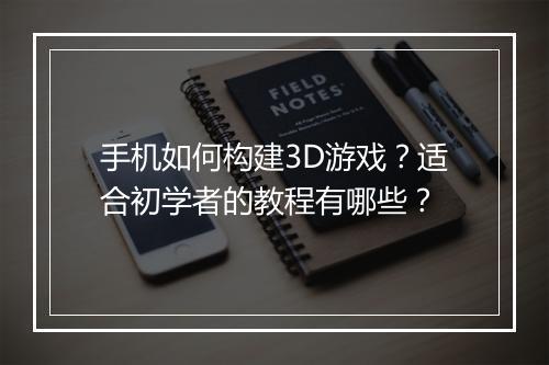 手机如何构建3D游戏？适合初学者的教程有哪些？