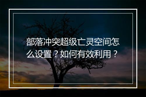 部落冲突超级亡灵空间怎么设置？如何有效利用？