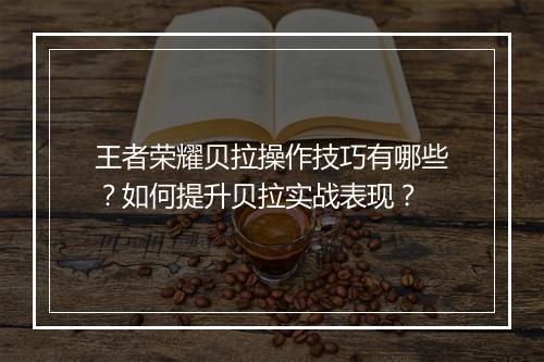 王者荣耀贝拉操作技巧有哪些？如何提升贝拉实战表现？