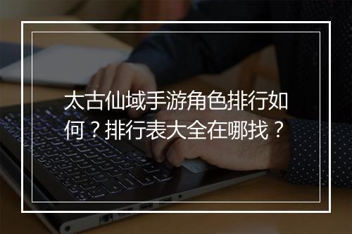 太古仙域手游角色排行如何？排行表大全在哪找？