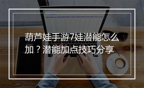 葫芦娃手游7娃潜能怎么加？潜能加点技巧分享