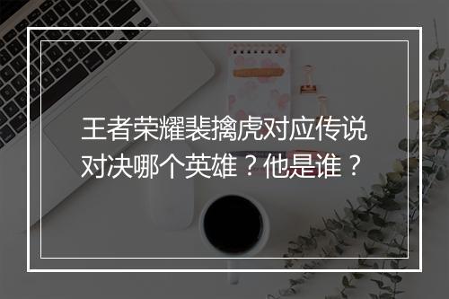 王者荣耀裴擒虎对应传说对决哪个英雄?他是谁?