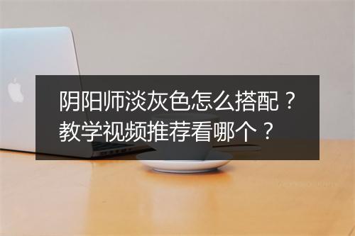 阴阳师淡灰色怎么搭配？教学视频推荐看哪个？