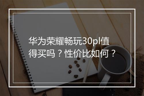 华为荣耀畅玩30pl值得买吗？性价比如何？