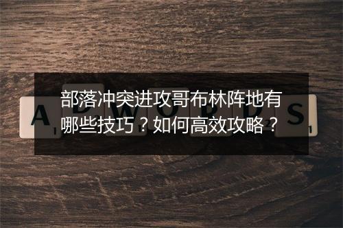 部落冲突进攻哥布林阵地有哪些技巧？如何高效攻略？