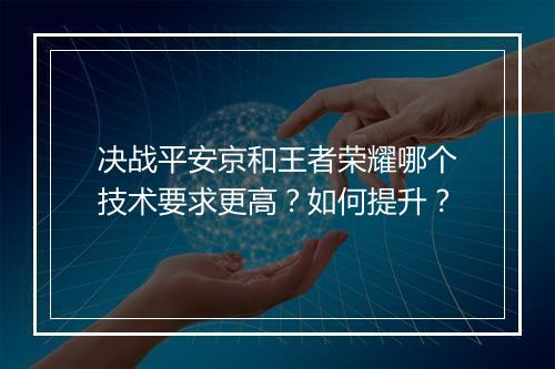 决战平安京和王者荣耀哪个技术要求更高？如何提升？