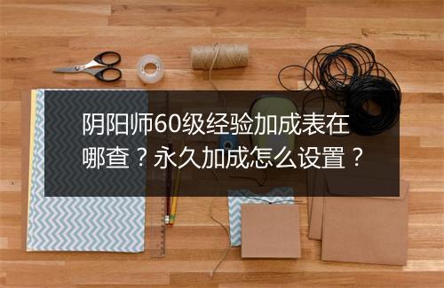 阴阳师60级经验加成表在哪查？永久加成怎么设置？