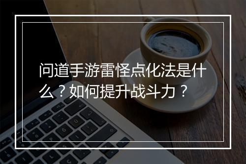 问道手游雷怪点化法是什么？如何提升战斗力？