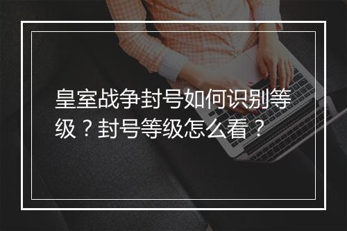 皇室战争封号如何识别等级？封号等级怎么看？
