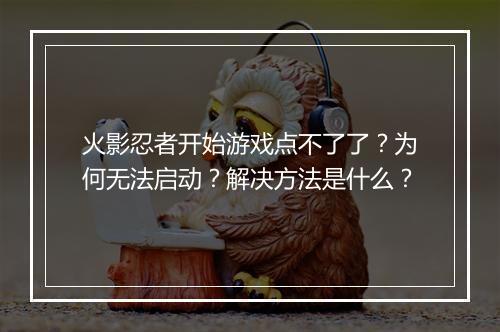 火影忍者开始游戏点不了了？为何无法启动？解决方法是什么？