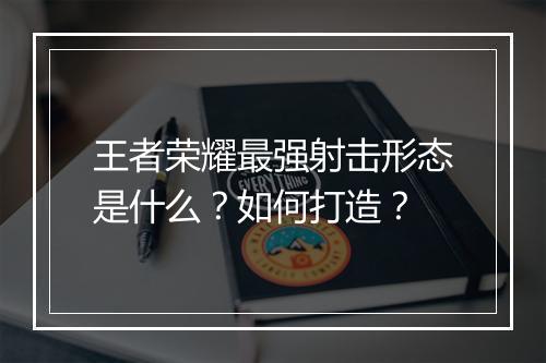 王者荣耀最强射击形态是什么？如何打造？