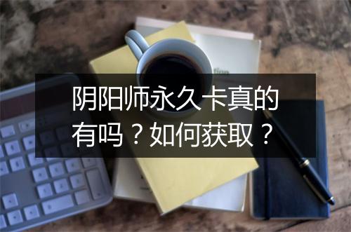 阴阳师永久卡真的有吗？如何获取？