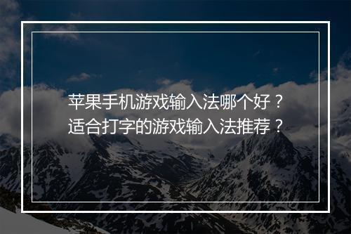 苹果手机游戏输入法哪个好?适合打字的游戏输入法推荐?