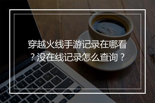 穿越火线手游记录在哪看？没在线记录怎么查询？