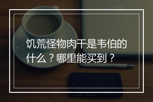 饥荒怪物肉干是韦伯的什么？哪里能买到？
