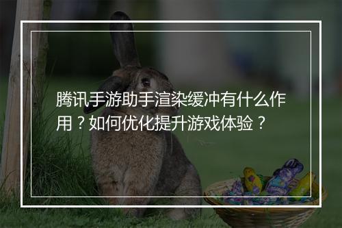 腾讯手游助手渲染缓冲有什么作用?如何优化提升游戏体验?