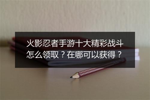 火影忍者手游十大精彩战斗怎么领取？在哪可以获得？