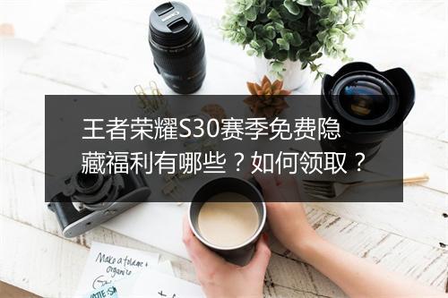 王者荣耀S30赛季免费隐藏福利有哪些？如何领取？