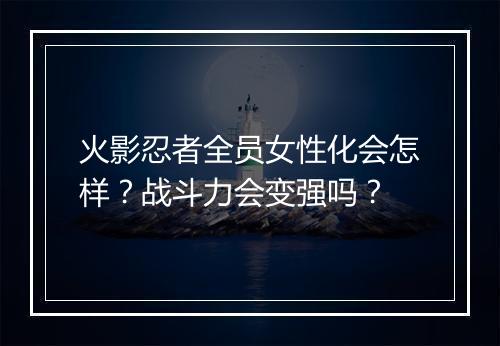 火影忍者全员女性化会怎样？战斗力会变强吗？