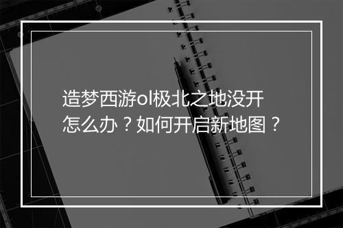 造梦西游ol极北之地没开怎么办？如何开启新地图？