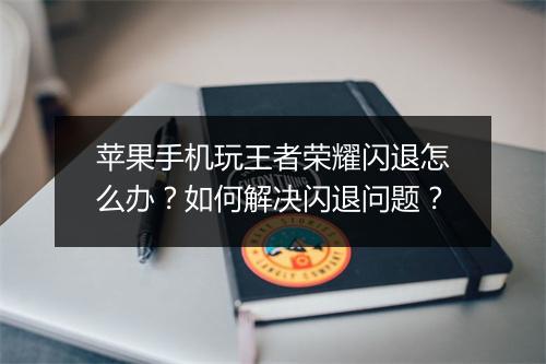 苹果手机玩王者荣耀闪退怎么办?如何解决闪退问题?