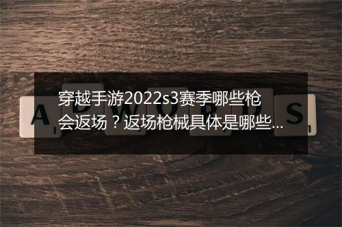 穿越手游2022s3赛季哪些枪会返场？返场枪械具体是哪些？