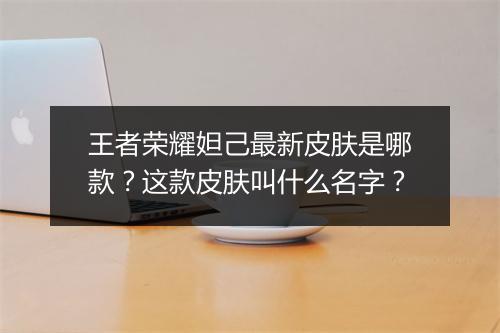 王者荣耀妲己最新皮肤是哪款？这款皮肤叫什么名字？