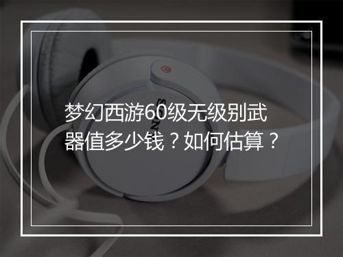 梦幻西游60级无级别武器值多少钱？如何估算？