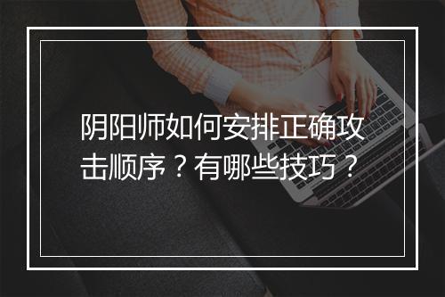 阴阳师如何安排正确攻击顺序？有哪些技巧？