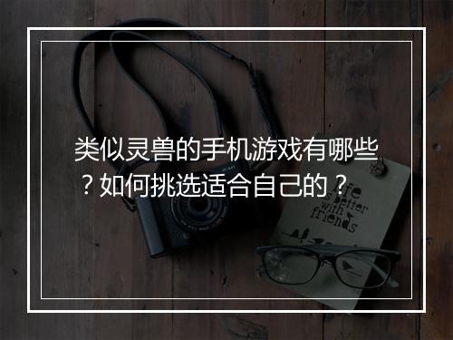 类似灵兽的手机游戏有哪些？如何挑选适合自己的？