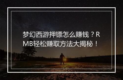 梦幻西游押镖怎么赚钱？RMB轻松赚取方法大揭秘！