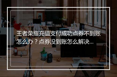 王者荣耀充值支付成功点券不到账怎么办？点券没到账怎么解决？