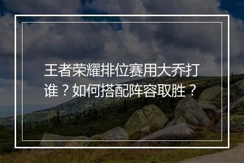 王者荣耀排位赛用大乔打谁？如何搭配阵容取胜？