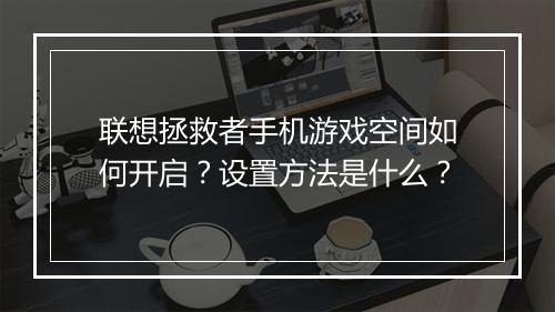 联想拯救者手机游戏空间如何开启？设置方法是什么？