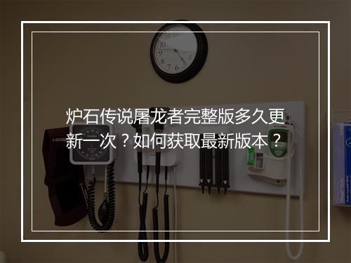 炉石传说屠龙者完整版多久更新一次?如何获取最新版本?