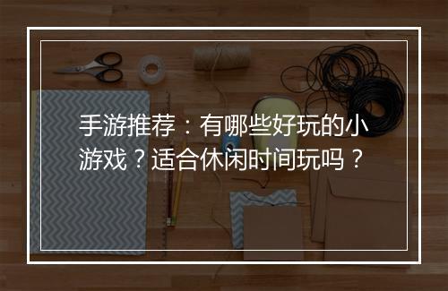 手游推荐：有哪些好玩的小游戏？适合休闲时间玩吗？