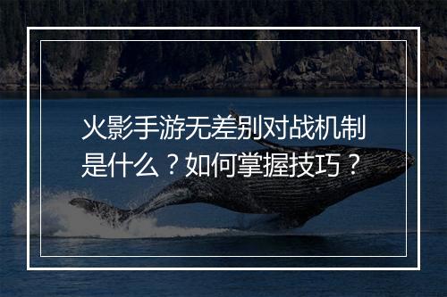 火影手游无差别对战机制是什么？如何掌握技巧？