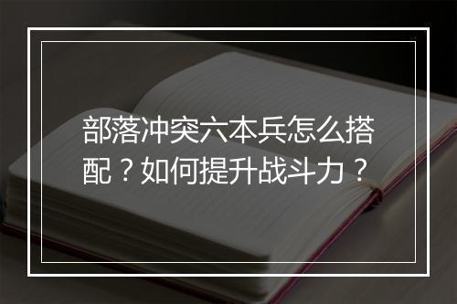 部落冲突六本兵怎么搭配？如何提升战斗力？