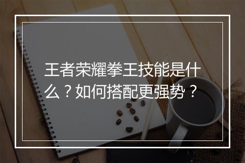 王者荣耀拳王技能是什么？如何搭配更强势？