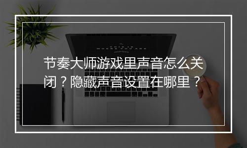 节奏大师游戏里声音怎么关闭？隐藏声音设置在哪里？