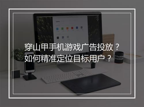 穿山甲手机游戏广告投放?如何精准定位目标用户?