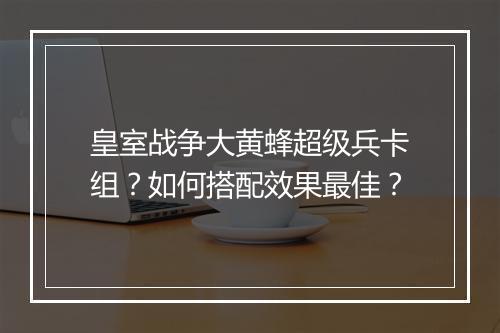 皇室战争大黄蜂超级兵卡组?如何搭配效果最佳?