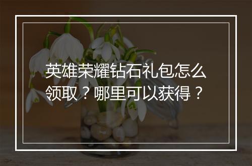 英雄荣耀钻石礼包怎么领取?哪里可以获得?