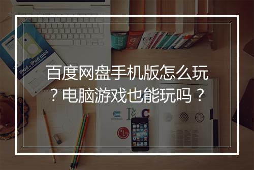 百度网盘手机版怎么玩？电脑游戏也能玩吗？