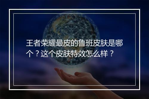 王者荣耀最皮的鲁班皮肤是哪个？这个皮肤特效怎么样？