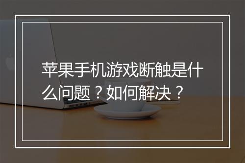 苹果手机游戏断触是什么问题？如何解决？